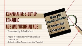 Comparative Study of
Romantic
age and Victorian age
Presented by Asha Rathod
Paper No : 105 History of English
Literature
Submitted to Department of English
 