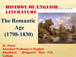 HISTORY OF ENGLISH
LITERATURE
The Romantic
Age
(1798-1830)
Dr. Preeti
Assistant Professor in English
Awadhoot Bhagawan Ram P.G.
College
 
