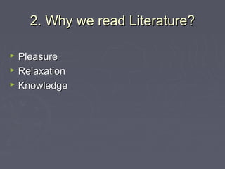 2. Why we read Literature?2. Why we read Literature?
 PleasurePleasure
 RelaxationRelaxation
 KnowledgeKnowledge
 