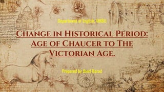 Department of English, MKBU
Change in Historical Period:
Age of Chaucer to The
Victorian Age.
Prepared by Jheel Barad
 