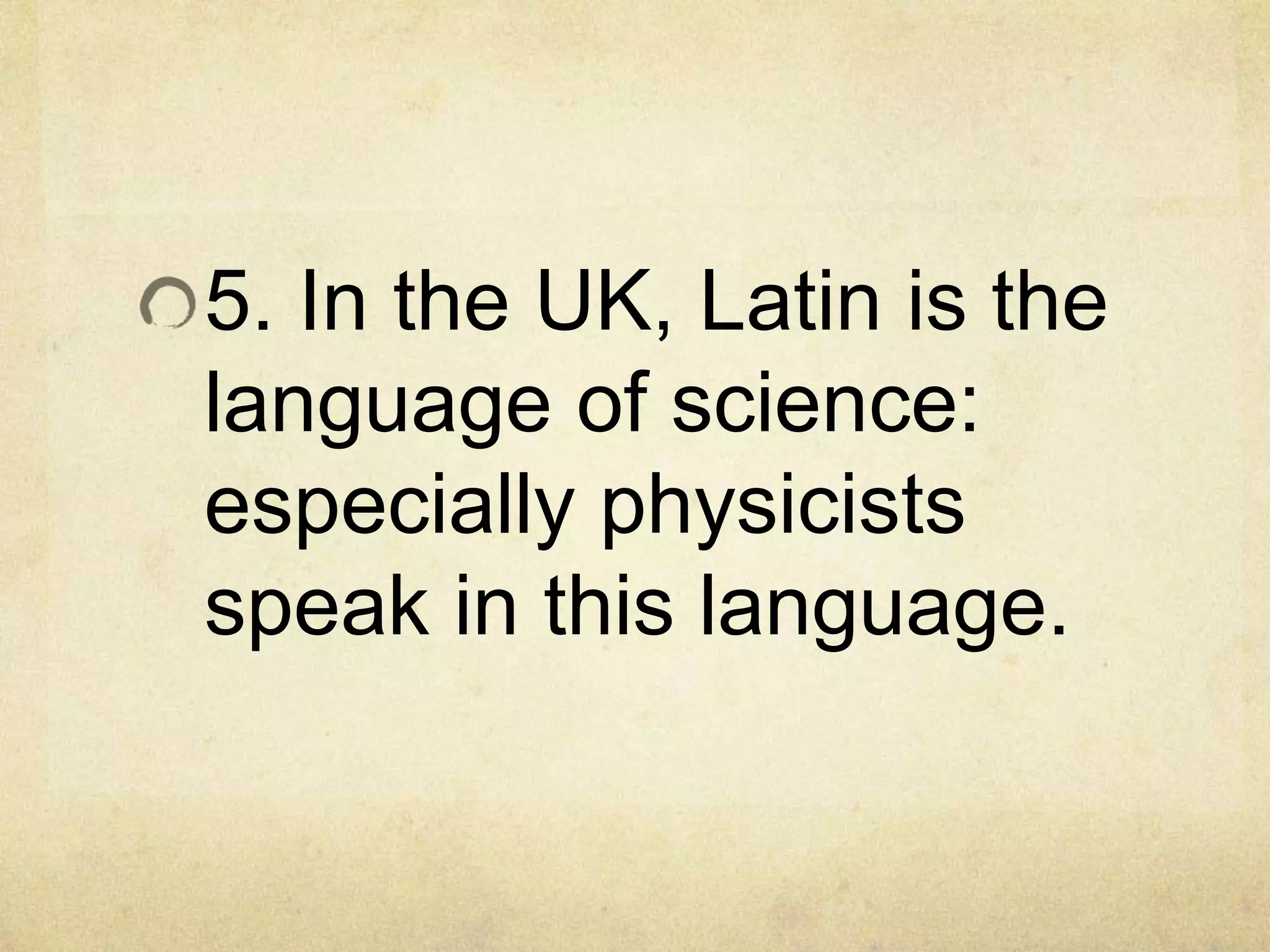 5. In the UK, Latin is the
language of science:
especially physicists
speak in this language.
 