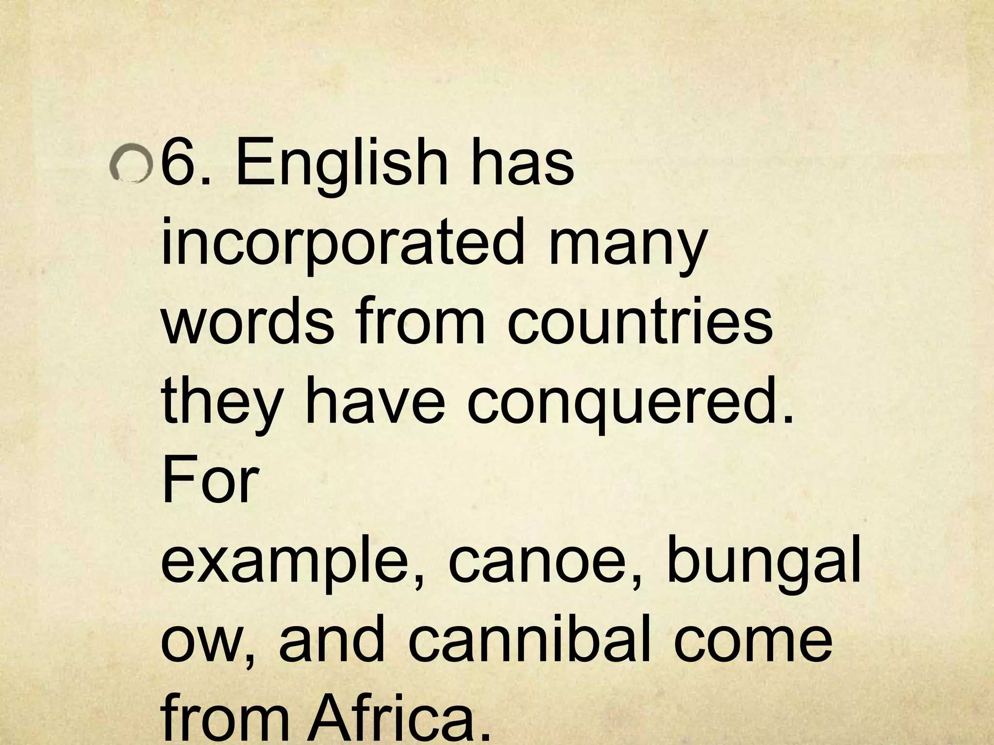 6. English has
incorporated many
words from countries
they have conquered.
For
example, canoe, bungal
ow, and cannibal come
from Africa.
 