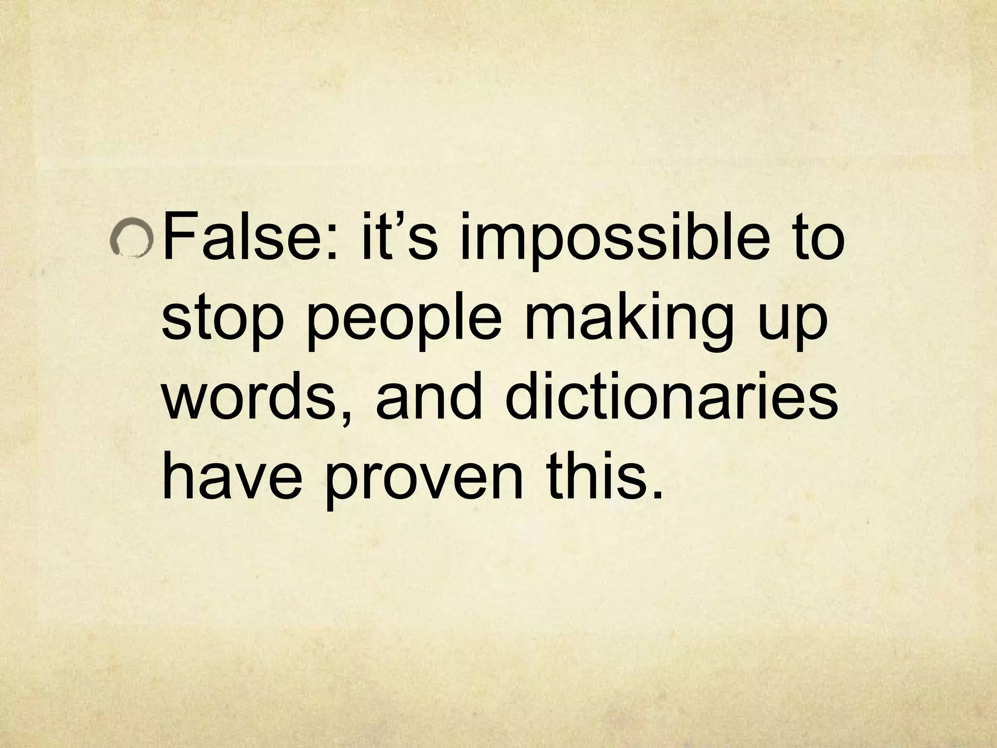 False: it’s impossible to
stop people making up
words, and dictionaries
have proven this.
 
