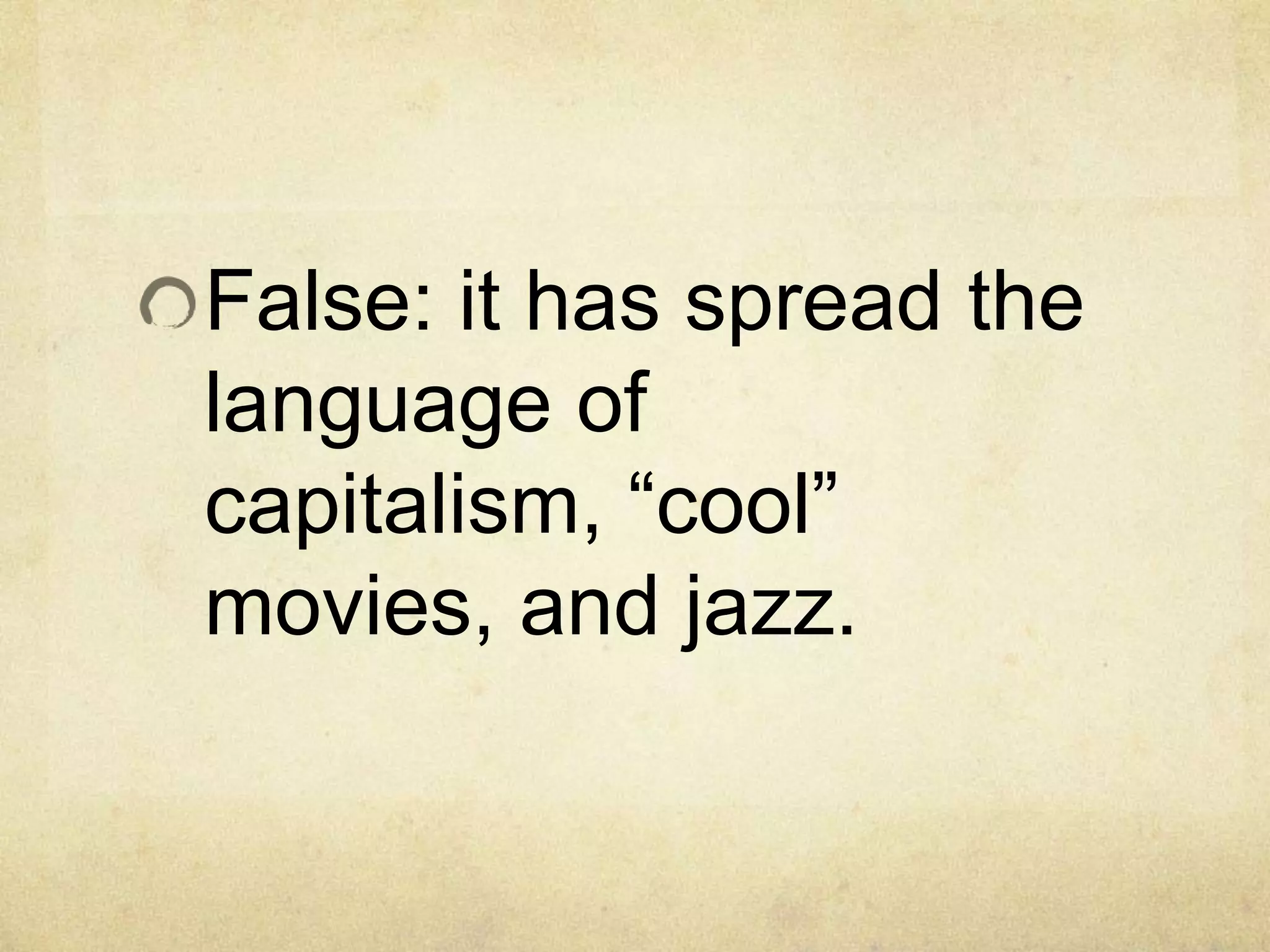 False: it has spread the
language of
capitalism, “cool”
movies, and jazz.
 