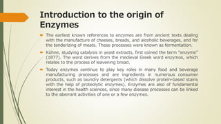 Introduction to the origin of
Enzymes
 The earliest known references to enzymes are from ancient texts dealing
with the m...