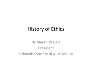 History of Ethics
Dr Meredith Doig
President
Rationalist Society of Australia Inc.
 