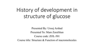 History of development in
structure of glucose
Presented By: Urooj Arshad
Presented To: Mam Zarafshan
Course code: ZOL-501
Course title: Structure & Function of macromolecules
 