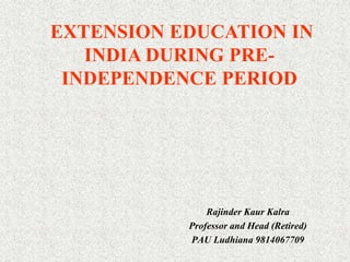 EXTENSION EDUCATION IN
INDIA DURING PRE-
INDEPENDENCE PERIOD
Rajinder Kaur Kalra
Professor and Head (Retired)
PAU Ludhiana 9814067709
 