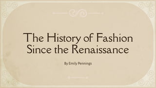 The History of Fashion
Since the Renaissance
By Emily Pennings
 