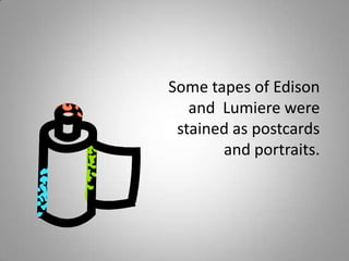 Some tapes of Edison
   and Lumiere were
 stained as postcards
       and portraits.
 