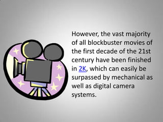 However, the vast majority
of all blockbuster movies of
the first decade of the 21st
century have been finished
in 2K, which can easily be
surpassed by mechanical as
well as digital camera
systems.
 