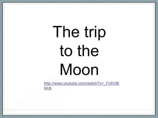 The trip
to the
Moon
http://www.youtube.com/watch?v=_FrdVdK
lxUk

 