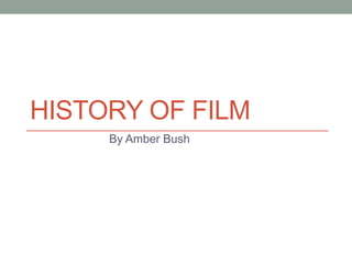 HISTORY OF FILM
By Amber Bush
 