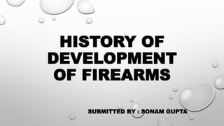 HISTORY OF
DEVELOPMENT
OF FIREARMS
SUBMITTED BY : SONAM GUPTA
 