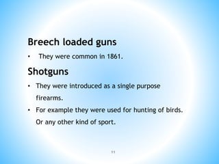 11
Breech loaded guns
• They were common in 1861.
Shotguns
• They were introduced as a single purpose
firearms.
• For example they were used for hunting of birds.
Or any other kind of sport.
 