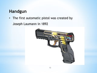 12
Handgun
• The first automatic pistol was created by
Joseph Laumann in 1892
 