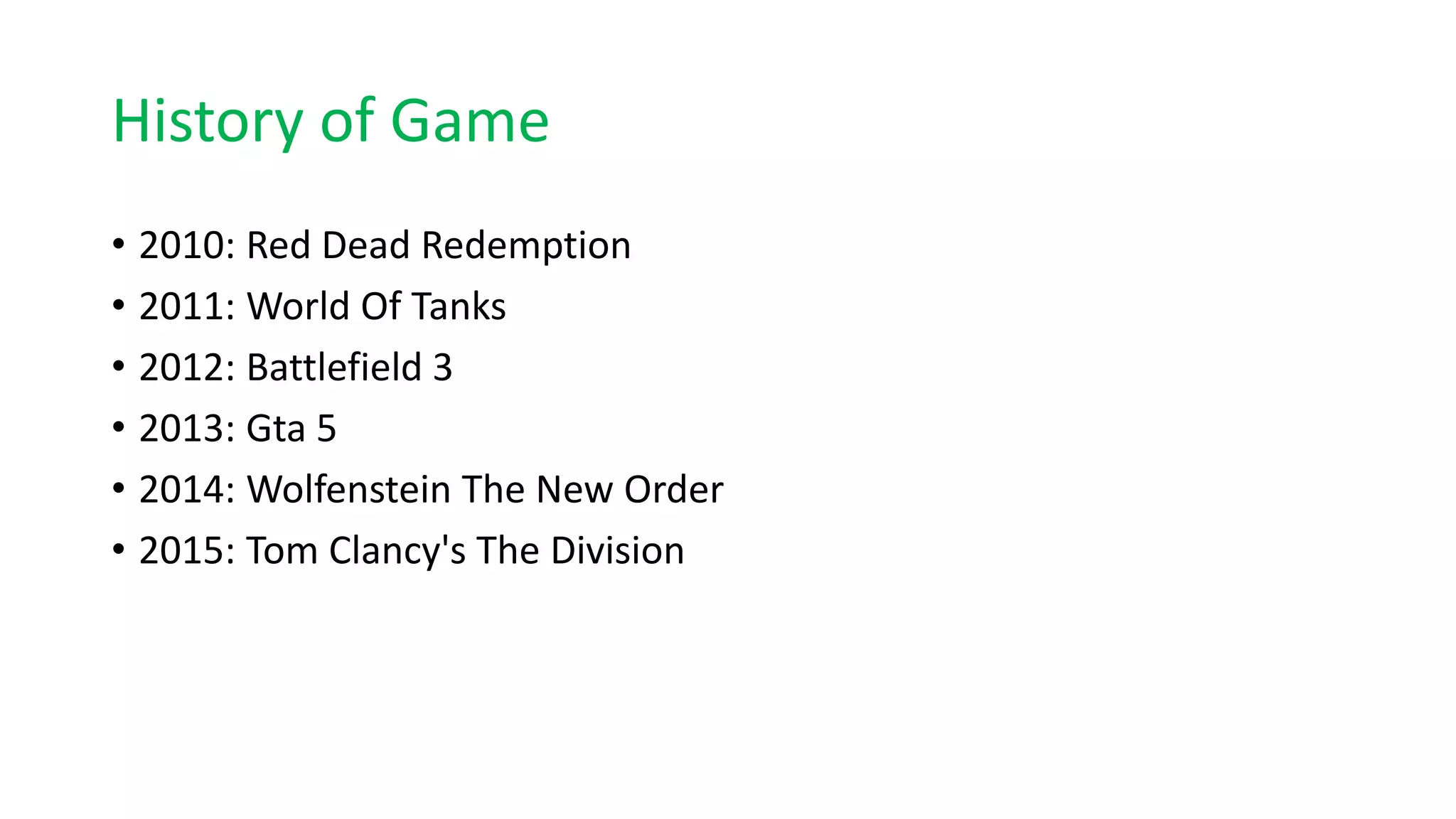 History of Game
• 2010: Red Dead Redemption
• 2011: World Of Tanks
• 2012: Battlefield 3
• 2013: Gta 5
• 2014: Wolfenstein The New Order
• 2015: Tom Clancy's The Division
 