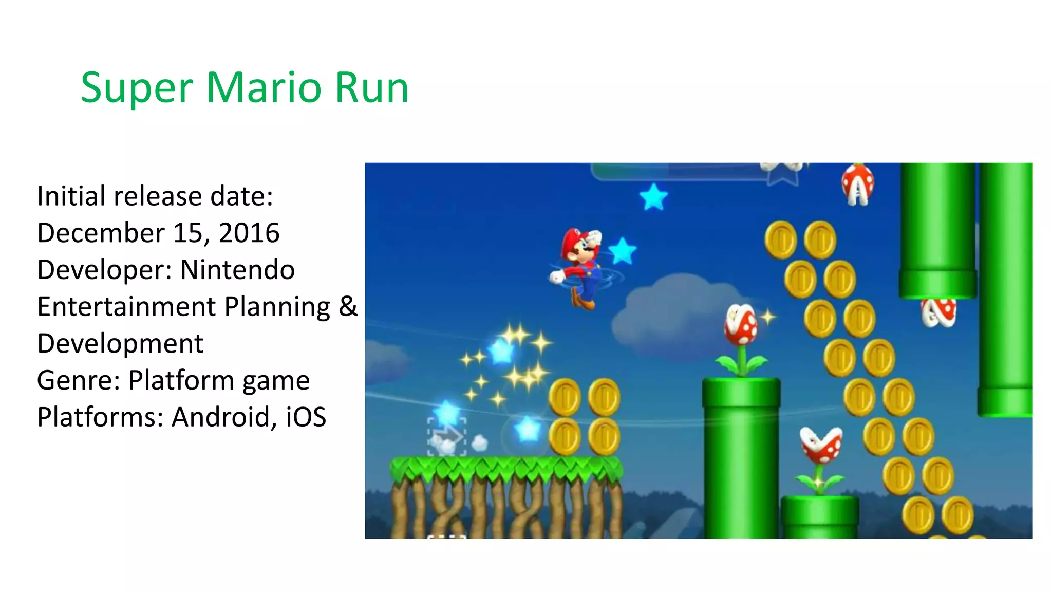Super Mario Run
Initial release date:
December 15, 2016
Developer: Nintendo
Entertainment Planning &
Development
Genre: Platform game
Platforms: Android, iOS
 