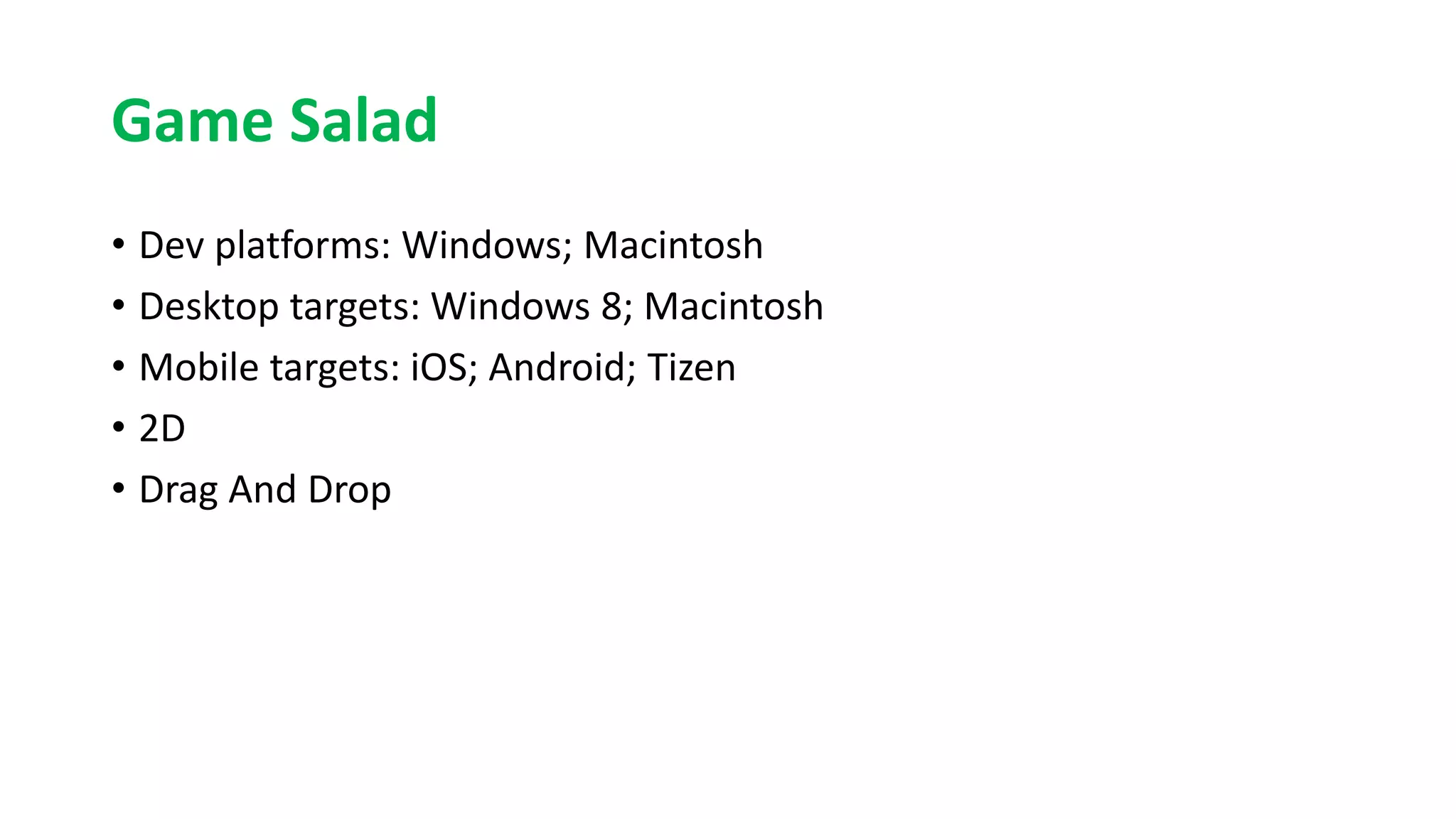 Game Salad
• Dev platforms: Windows; Macintosh
• Desktop targets: Windows 8; Macintosh
• Mobile targets: iOS; Android; Tizen
• 2D
• Drag And Drop
 