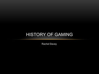 HISTORY OF GAMING
     Rachel Davey
 