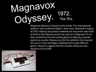1972.
                              The 70’s.

Magnavox Odyssey is classed as the worlds ‘first video gaming
platform’ als...