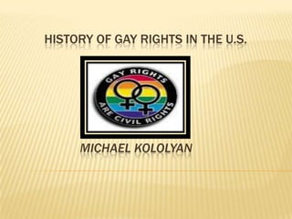 HISTORY OF GAY RIGHTS IN THE U.S.




     MICHAEL KOLOLYAN
 
