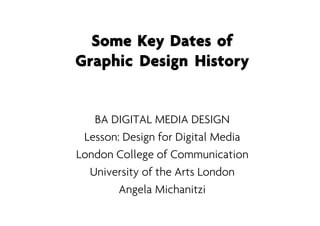 Some Key Dates of
Graphic Design History


   BA DIGITAL MEDIA DESIGN
 Lesson: Design for Digital Media
London College of Communication
  University of the Arts London
        Angela Michanitzi
 