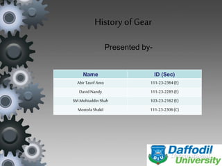 History of Gear 
Presented by- 
Name ID (Sec) 
Abir Tasrif Anto 111-23-2364 (E) 
David Nandy 111-23-2285 (E) 
SM Mohiuddin Shah 103-23-2162 (E) 
Mostofa Shakil 111-23-2306 (C) 
 