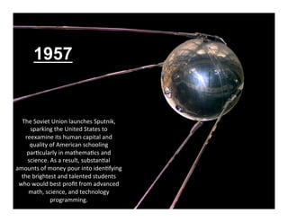 1957


  The	
  Soviet	
  Union	
  launches	
  Sputnik,	
  
     sparking	
  the	
  United	
  States	
  to	
  
   reexamin...