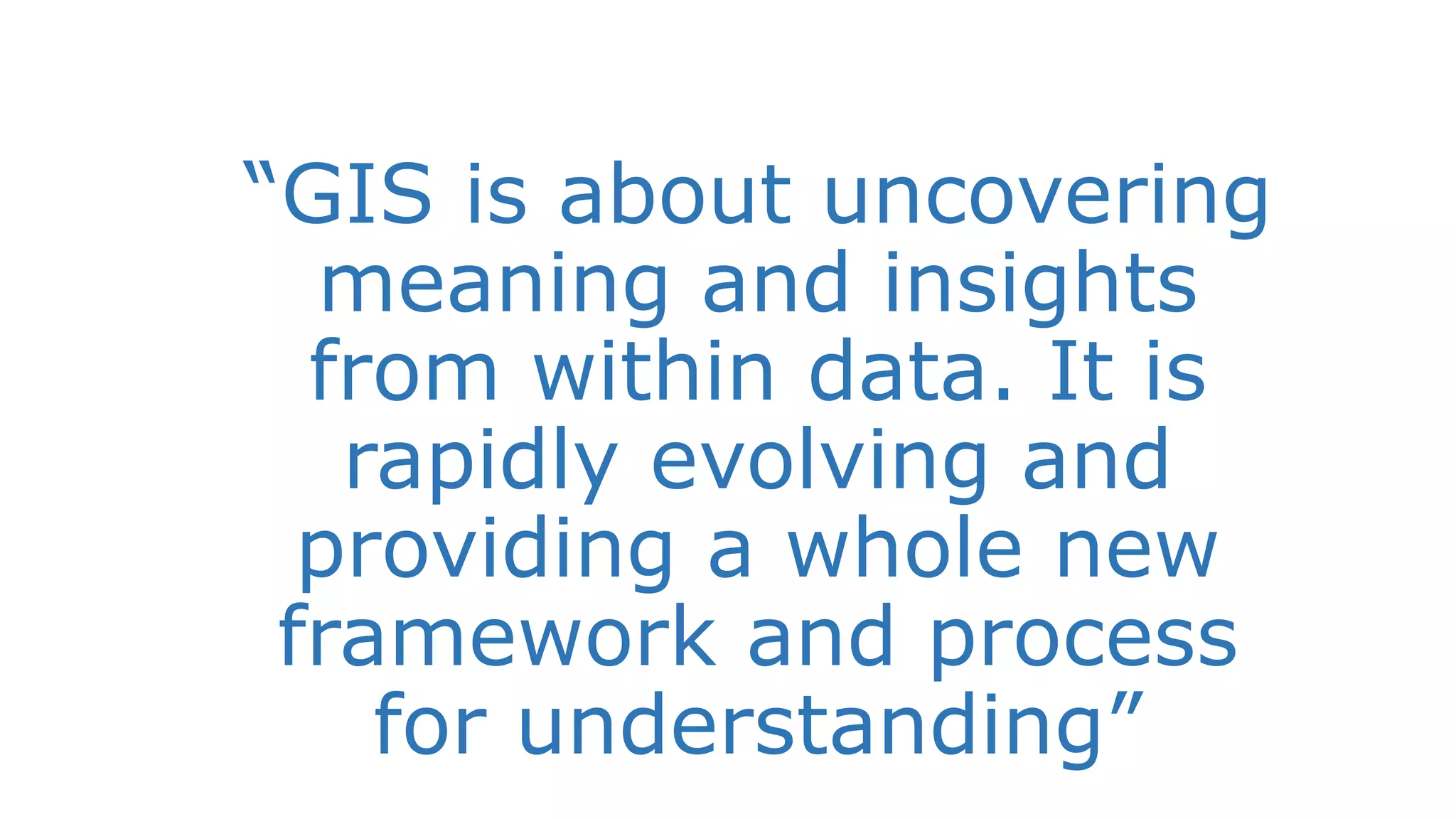 “GIS is about uncovering
meaning and insights
from within data. It is
rapidly evolving and
providing a whole new
framework and process
for understanding”
 