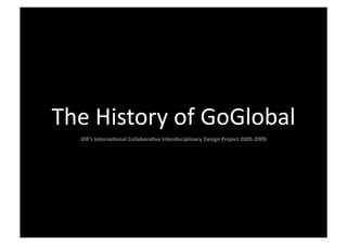 The	
  History	
  of	
  GoGlobal	
  
    IDE’s	
  Interna,onal	
  Collabora,ve	
  Interdisciplinary	
  Design	
  Project	
  2005-­‐2009	
  
 