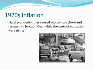 1970s Inflation 
Hard economic times caused money for school and 
research to be cut. Meanwhile the costs of education 
were rising 
 