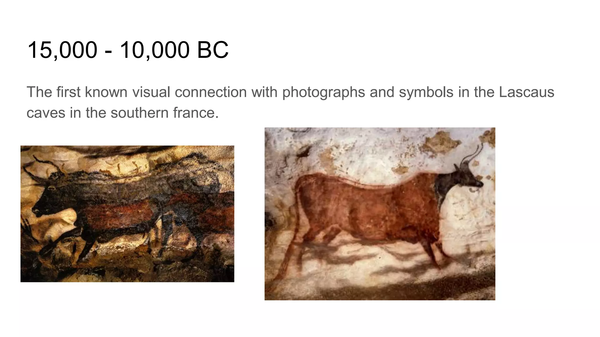 15,000 - 10,000 BC
The first known visual connection with photographs and symbols in the Lascaus
caves in the southern france.
 