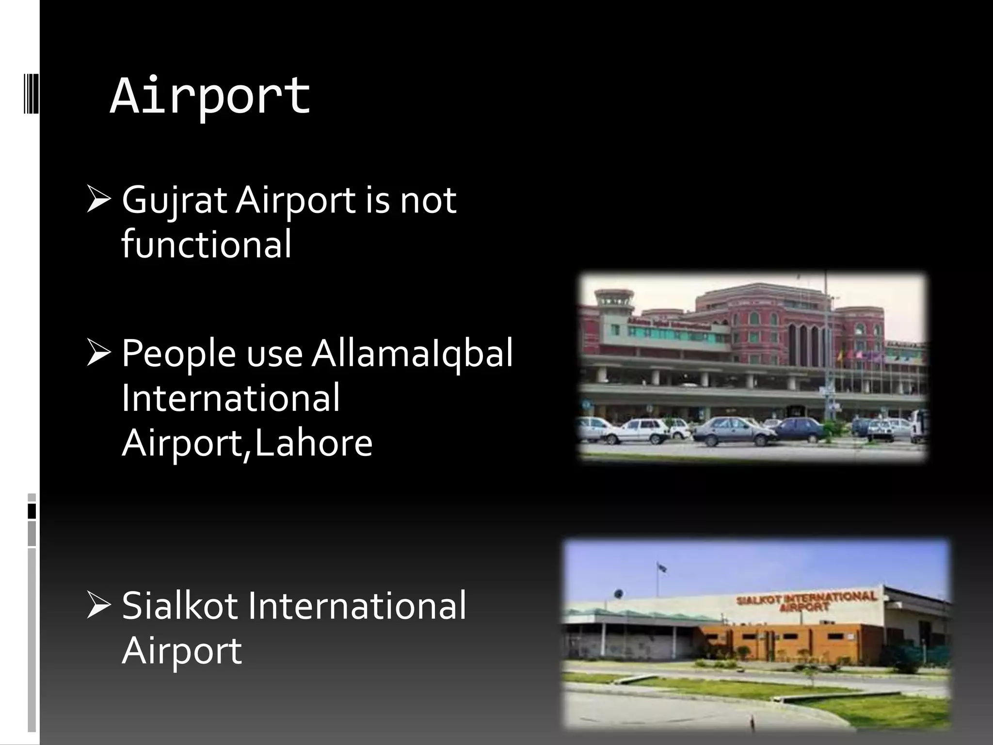 Airport
 Gujrat Airport is not
functional
 People use AllamaIqbal
International
Airport,Lahore
 Sialkot International
Airport
 