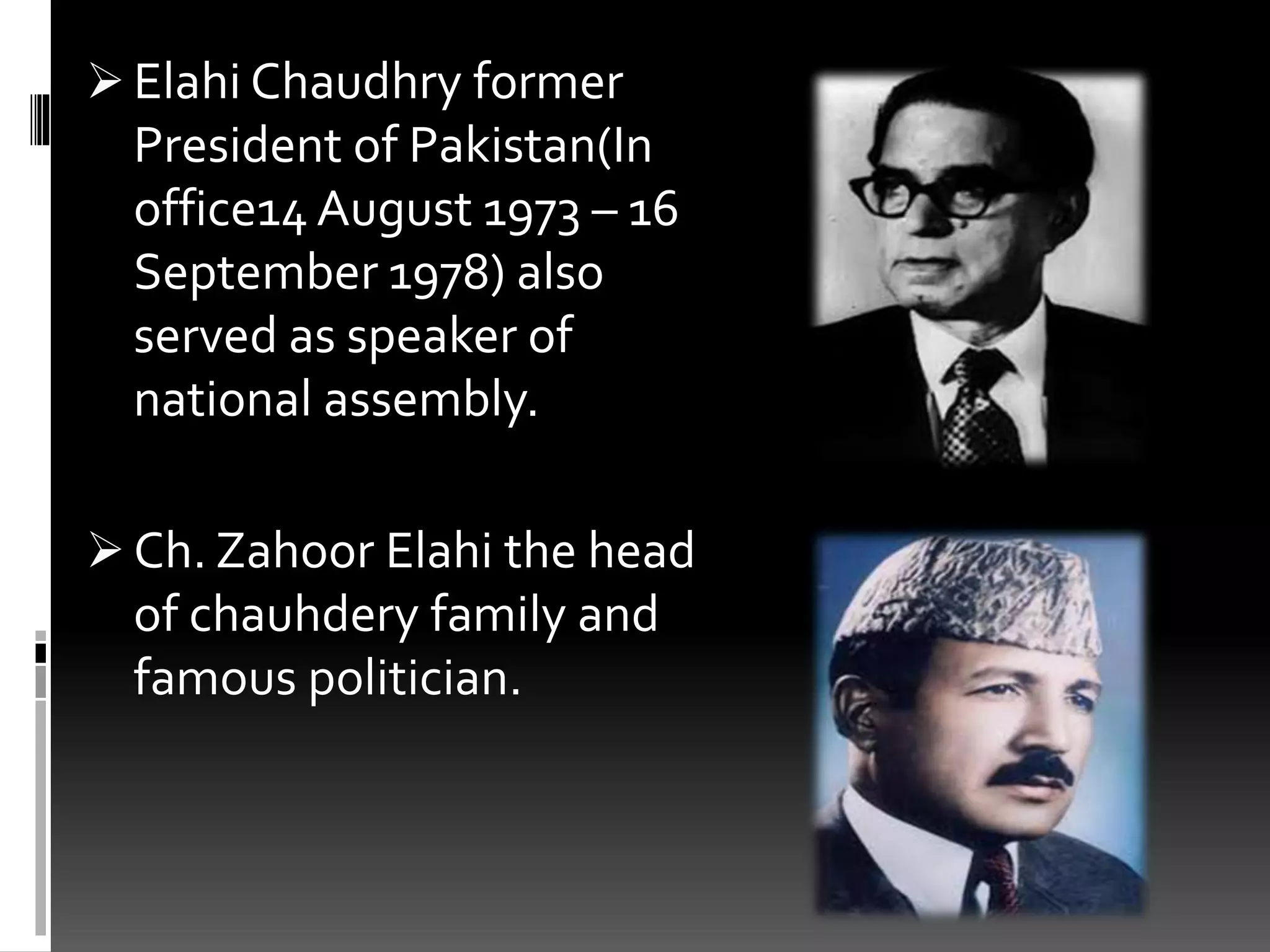  Elahi Chaudhry former
President of Pakistan(In
office14 August 1973 – 16
September 1978) also
served as speaker of
national assembly.
 Ch. Zahoor Elahi the head
of chauhdery family and
famous politician.
 