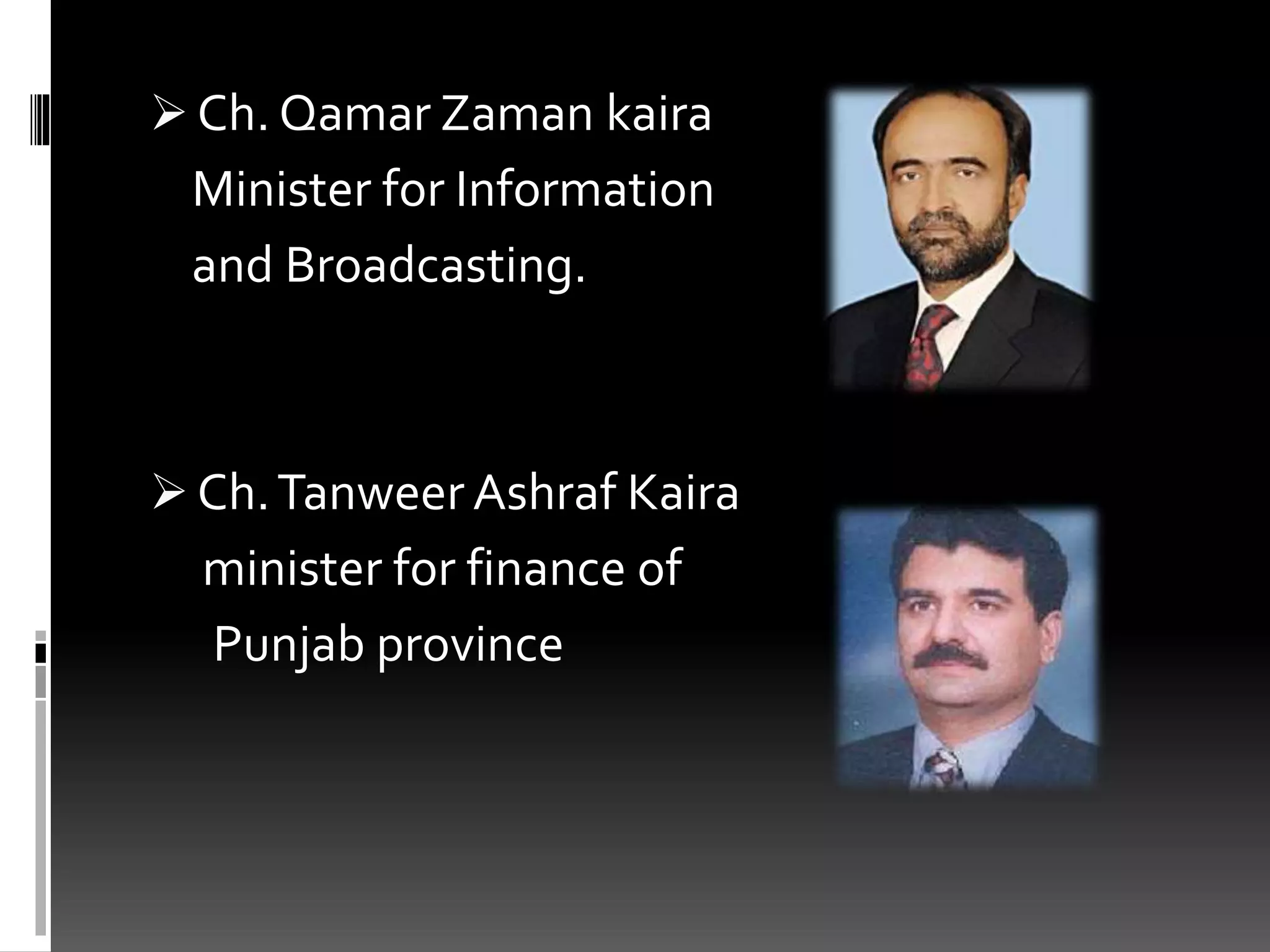  Ch. Qamar Zaman kaira
Minister for Information
and Broadcasting.
 Ch.Tanweer Ashraf Kaira
minister for finance of
Punjab province
 