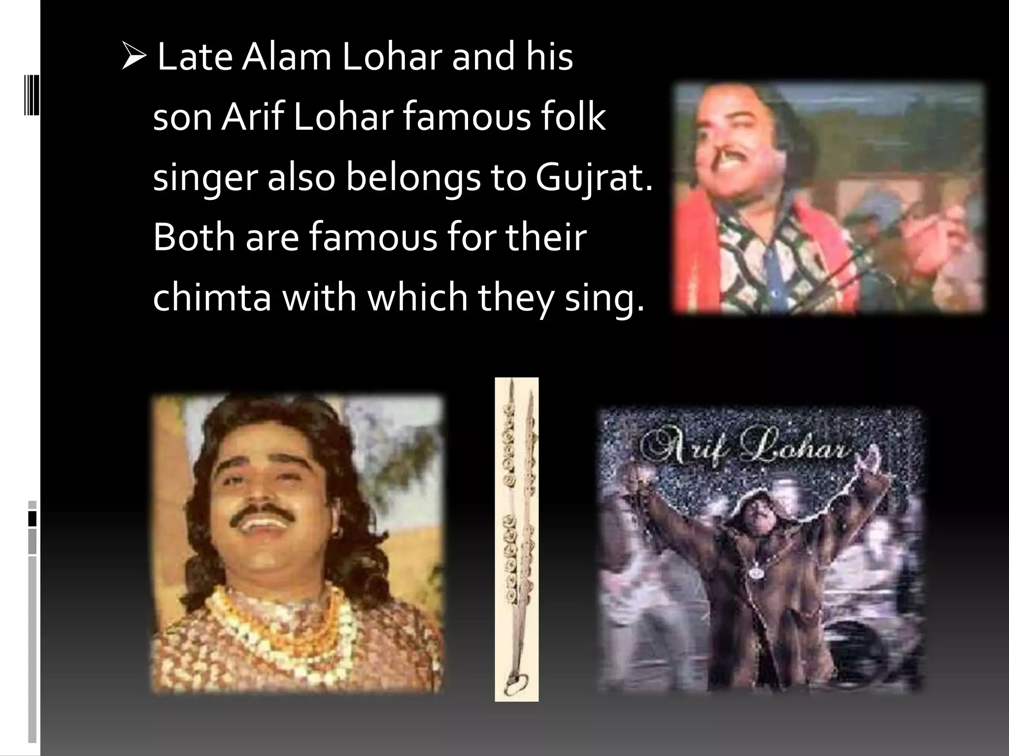  Late Alam Lohar and his
son Arif Lohar famous folk
singer also belongs to Gujrat.
Both are famous for their
chimta with which they sing.
 