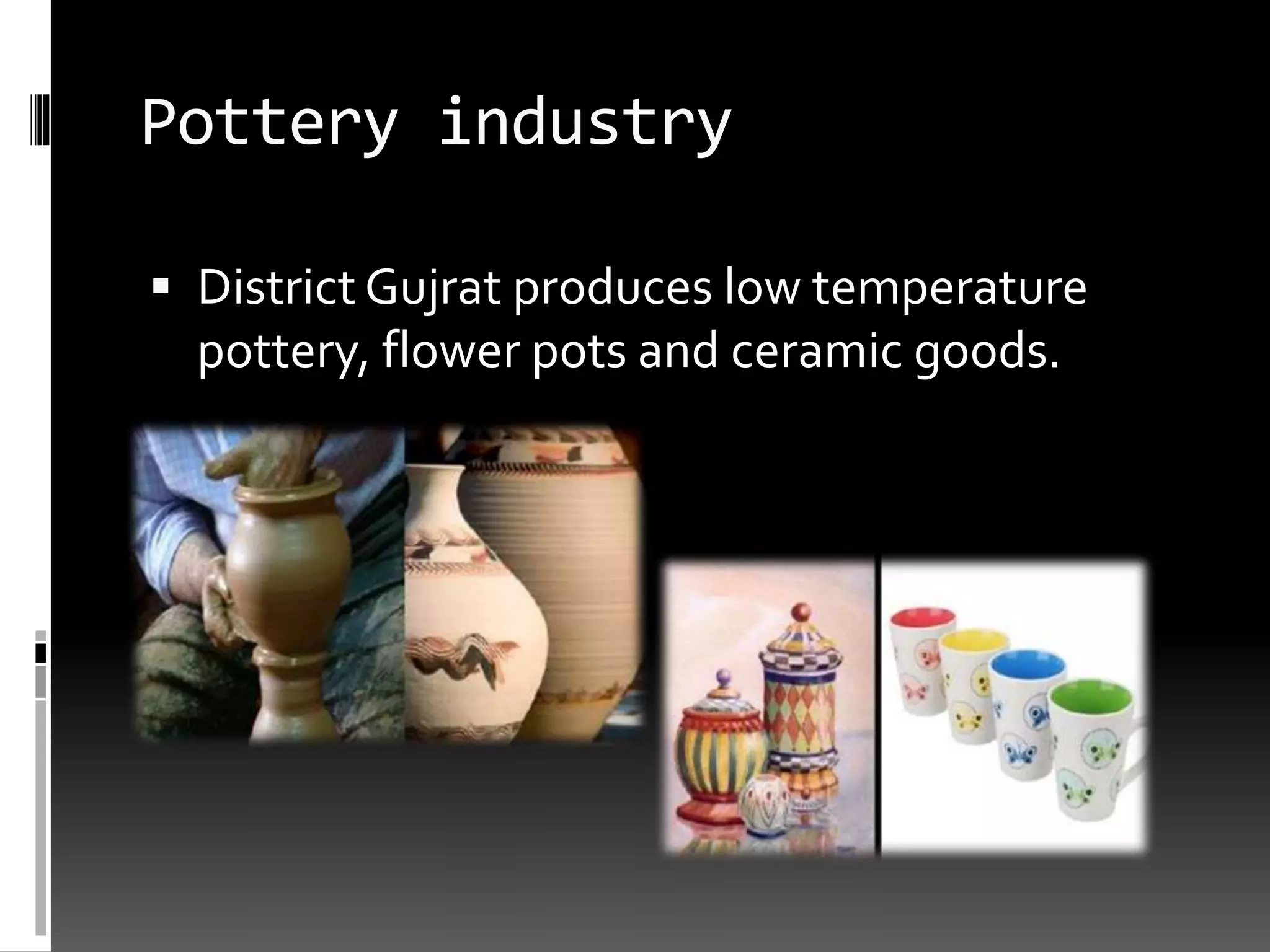Pottery industry
 District Gujrat produces low temperature
pottery, flower pots and ceramic goods.
 