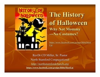 The History
                     of Halloween
                     Why Not Mommy
                     ---No Costumes?
                     https://www.facebook.com/groups/BibleMeet
                     Up/



     RevDr CD Miller, Sr. Pastor
    North Stamford Congregational
    http://northstamfordchurch.org
https://www.facebook.com/groups/BibleMeetUp/
 