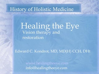 History of Holistic Medicine Healing the Eye  Edward C. Kondrot, MD, MD(H) CCH, DHt Vision therapy and restoration www.healingtheeye.com [email_address] 