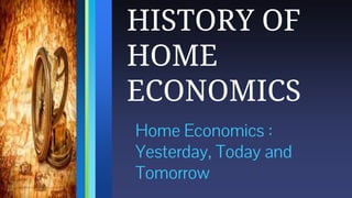 Home Economics :
Yesterday, Today and
Tomorrow
HISTORY OF
HOME
ECONOMICS
 