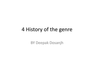 4 History of the genre
BY Deepak Dosanjh
 