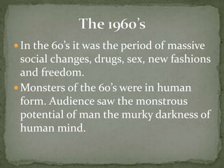  In the 60’s it was the period of massive
social changes, drugs, sex, new fashions
and freedom.
 Monsters of the 60’s were in human
form. Audience saw the monstrous
potential of man the murky darkness of
human mind.
 