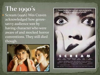  Scream (1996) Wes Craven
acknowledged how genre-
savvy audience wee by
having character who were
aware of and mocked horror
conventions. They still died
though.
 