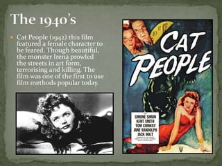  Cat People (1942) this film
featured a female character to
be feared. Though beautiful,
the monster Irena prowled
the streets in art form,
terrorising and killing. The
film was one of the first to use
film methods popular today.
 
