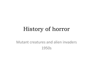 History of horror 
Mutant creatures and alien invaders 
1950s 
 