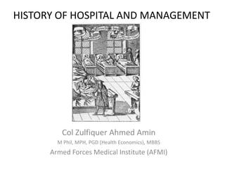 HISTORY OF HOSPITAL AND MANAGEMENT
Col Zulfiquer Ahmed Amin
M Phil, MPH, PGD (Health Economics), MBBS
Armed Forces Medical Institute (AFMI)
 
