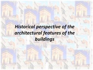 Historical perspective of the
architectural features of the
buildings
 