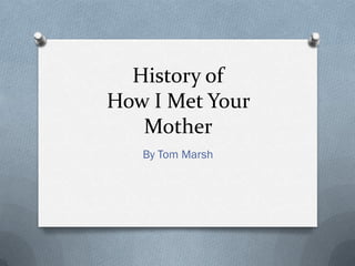 History of
How I Met Your
   Mother
   By Tom Marsh
 