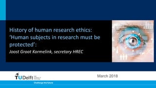 History of human research ethics:
‘Human subjects in research must be
protected’:
Joost Groot Kormelink, secretary HREC
March 2018
 